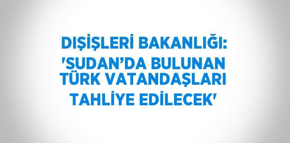 DIŞİŞLERİ BAKANLIĞI: 'SUDAN’DA BULUNAN TÜRK VATANDAŞLARI TAHLİYE EDİLECEK'