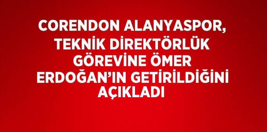 CORENDON ALANYASPOR, TEKNİK DİREKTÖRLÜK GÖREVİNE ÖMER ERDOĞAN’IN GETİRİLDİĞİNİ AÇIKLADI