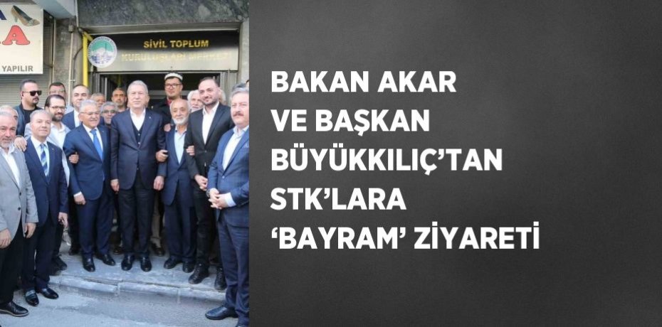 BAKAN AKAR VE BAŞKAN BÜYÜKKILIÇ’TAN STK’LARA ‘BAYRAM’ ZİYARETİ