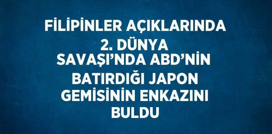 FİLİPİNLER AÇIKLARINDA 2. DÜNYA SAVAŞI’NDA ABD’NİN BATIRDIĞI JAPON GEMİSİNİN ENKAZINI BULDU