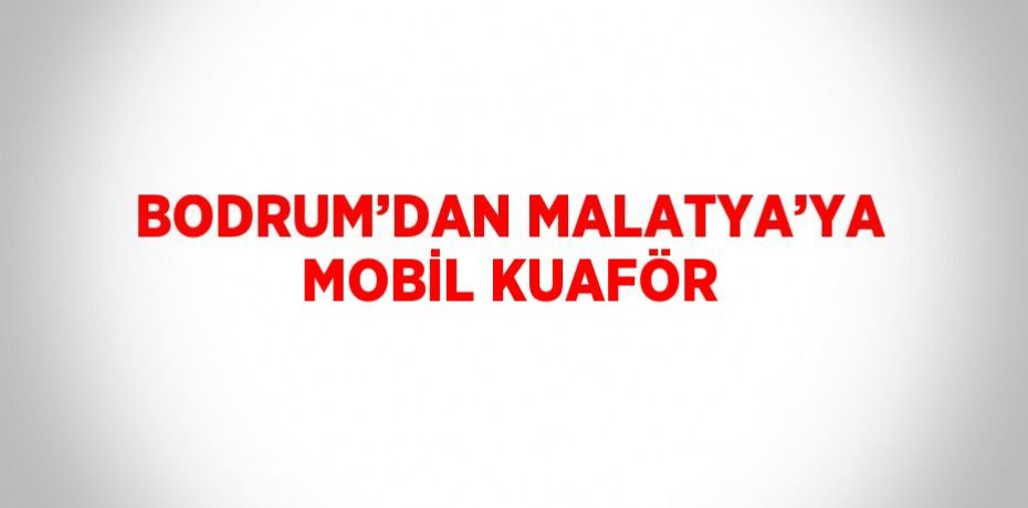 BODRUM’DAN MALATYA’YA MOBİL KUAFÖR