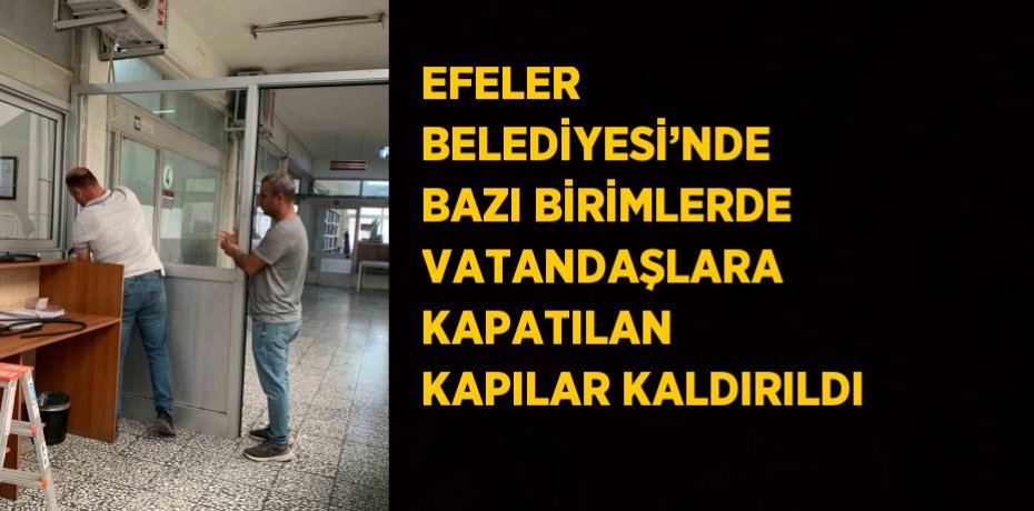 EFELER BELEDİYESİ’NDE BAZI BİRİMLERDE VATANDAŞLARA KAPATILAN KAPILAR KALDIRILDI