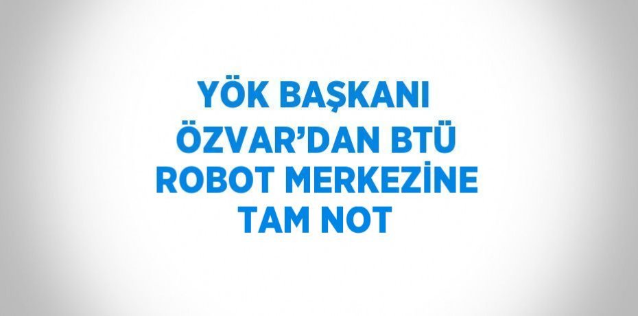 YÖK BAŞKANI ÖZVAR’DAN BTÜ ROBOT MERKEZİNE TAM NOT