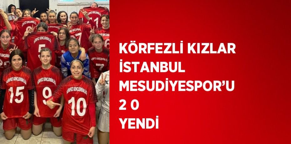 KÖRFEZLİ KIZLAR İSTANBUL MESUDİYESPOR’U 2 0 YENDİ