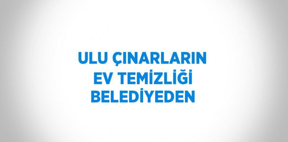 ULU ÇINARLARIN EV TEMİZLİĞİ BELEDİYEDEN