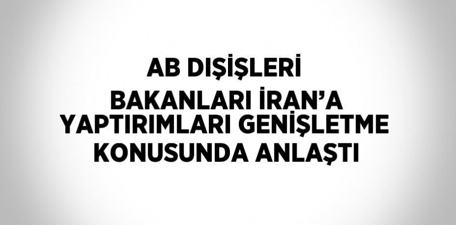 AB DIŞİŞLERİ BAKANLARI İRAN’A YAPTIRIMLARI GENİŞLETME KONUSUNDA ANLAŞTI