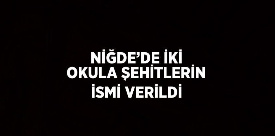NİĞDE’DE İKİ OKULA ŞEHİTLERİN İSMİ VERİLDİ