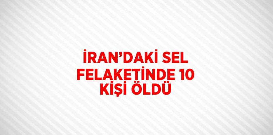 İRAN’DAKİ SEL FELAKETİNDE 10 KİŞİ ÖLDÜ