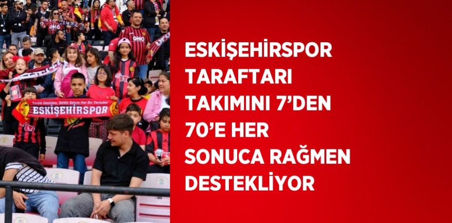 ESKİŞEHİRSPOR TARAFTARI TAKIMINI 7’DEN 70’E HER SONUCA RAĞMEN DESTEKLİYOR