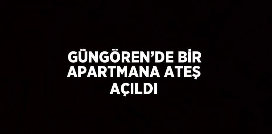 GÜNGÖREN’DE BİR APARTMANA ATEŞ AÇILDI