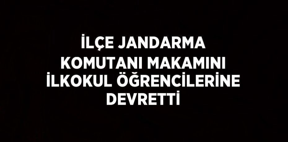 İLÇE JANDARMA KOMUTANI MAKAMINI İLKOKUL ÖĞRENCİLERİNE DEVRETTİ