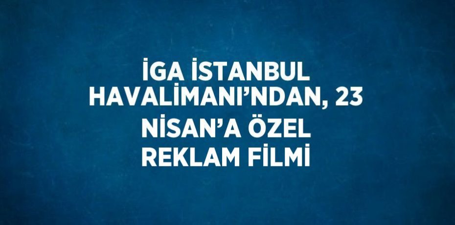 İGA İSTANBUL HAVALİMANI’NDAN, 23 NİSAN’A ÖZEL REKLAM FİLMİ