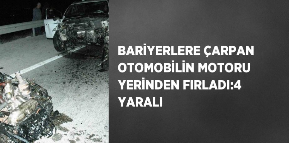 BARİYERLERE ÇARPAN OTOMOBİLİN MOTORU YERİNDEN FIRLADI:4 YARALI