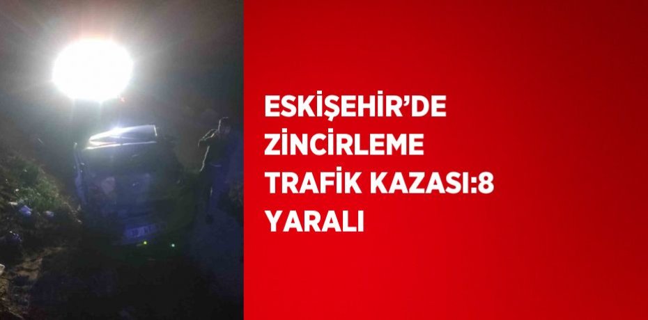 ESKİŞEHİR’DE ZİNCİRLEME TRAFİK KAZASI:8 YARALI