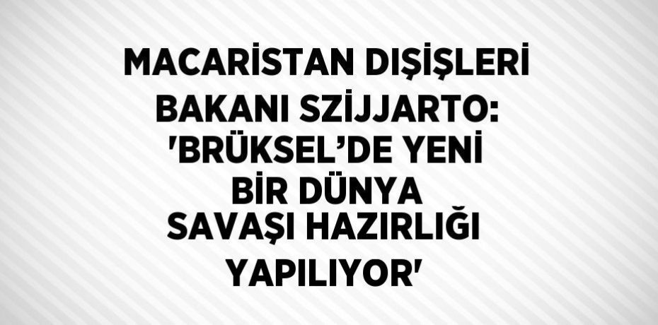 MACARİSTAN DIŞİŞLERİ BAKANI SZİJJARTO: 'BRÜKSEL’DE YENİ BİR DÜNYA SAVAŞI HAZIRLIĞI YAPILIYOR'