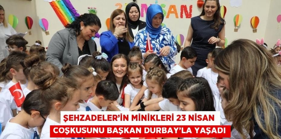 ŞEHZADELER’İN MİNİKLERİ 23 NİSAN COŞKUSUNU BAŞKAN DURBAY’LA YAŞADI