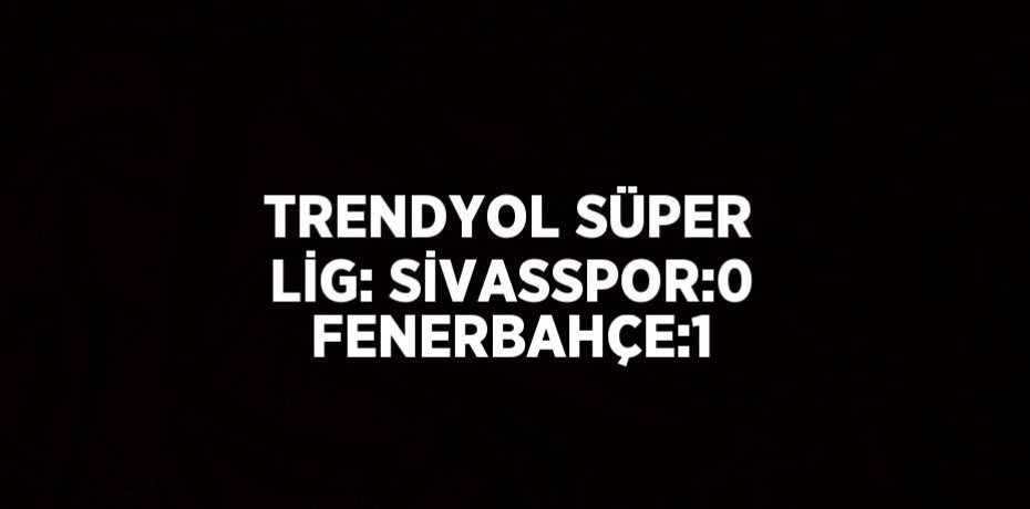 TRENDYOL SÜPER LİG: SİVASSPOR:0 FENERBAHÇE:1