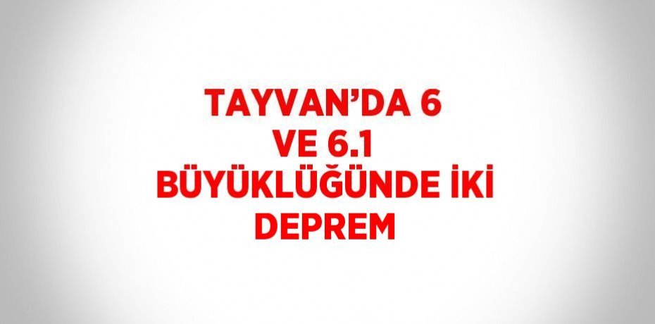 TAYVAN’DA 6 VE 6.1 BÜYÜKLÜĞÜNDE İKİ DEPREM