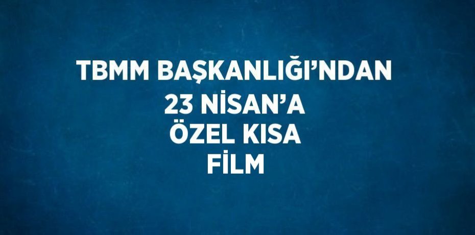 TBMM BAŞKANLIĞI’NDAN 23 NİSAN’A ÖZEL KISA FİLM