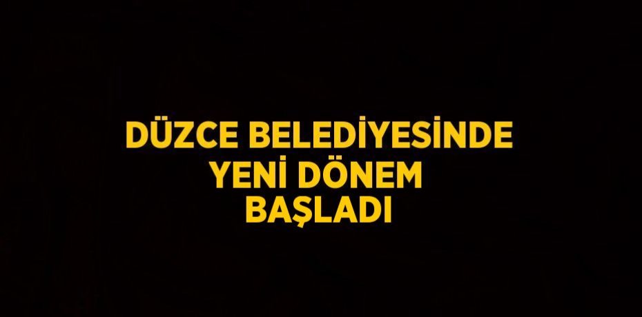 DÜZCE BELEDİYESİNDE YENİ DÖNEM BAŞLADI