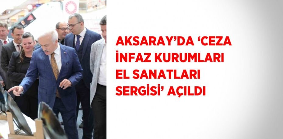 AKSARAY’DA ‘CEZA İNFAZ KURUMLARI EL SANATLARI SERGİSİ’ AÇILDI