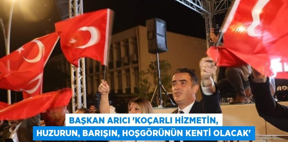 BAŞKAN ARICI 'KOÇARLI HİZMETİN, HUZURUN, BARIŞIN, HOŞGÖRÜNÜN KENTİ OLACAK'