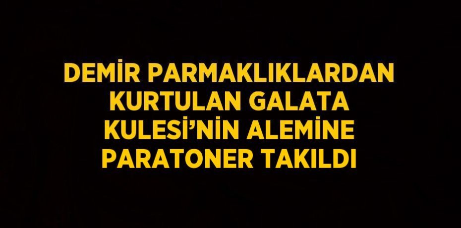 DEMİR PARMAKLIKLARDAN KURTULAN GALATA KULESİ’NİN ALEMİNE PARATONER TAKILDI