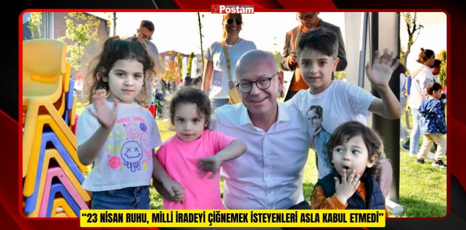 “23 NİSAN RUHU, MİLLİ İRADEYİ ÇİĞNEMEK İSTEYENLERİ ASLA KABUL ETMEDİ”