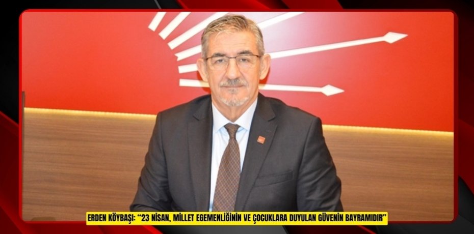 Erden Köybaşı: “23 Nisan, Millet Egemenliğinin ve Çocuklara Duyulan Güvenin Bayramıdır”