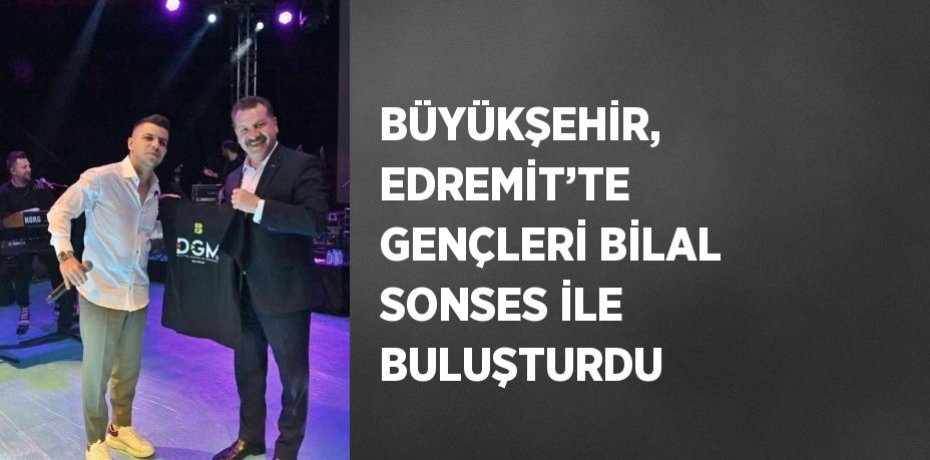 BÜYÜKŞEHİR, EDREMİT’TE GENÇLERİ BİLAL SONSES İLE BULUŞTURDU