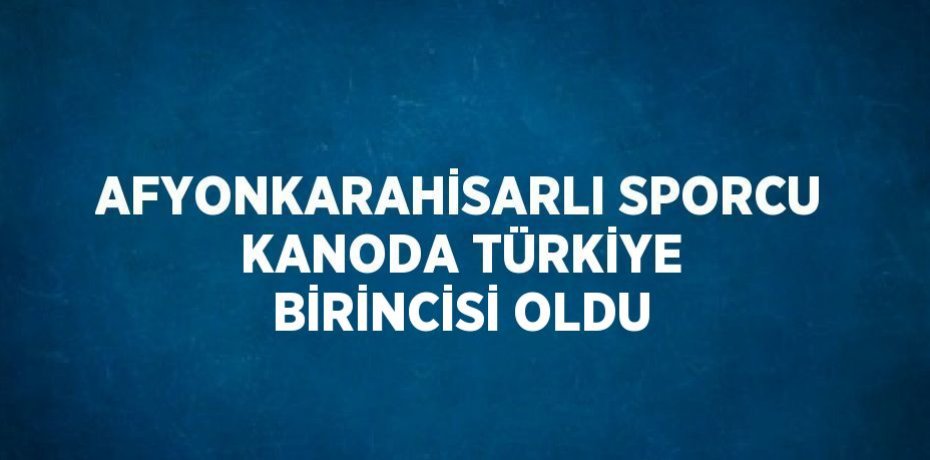 AFYONKARAHİSARLI SPORCU KANODA TÜRKİYE BİRİNCİSİ OLDU