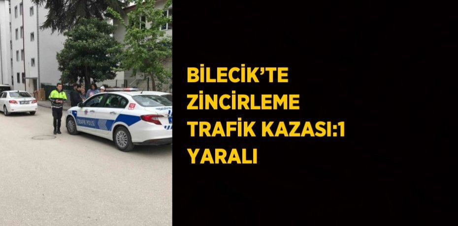 BİLECİK’TE ZİNCİRLEME TRAFİK KAZASI:1 YARALI