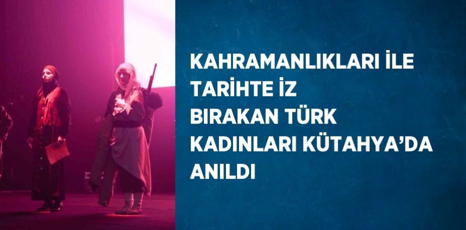 KAHRAMANLIKLARI İLE TARİHTE İZ BIRAKAN TÜRK KADINLARI KÜTAHYA’DA ANILDI