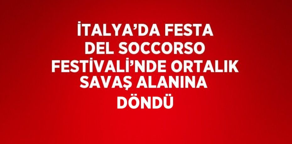 İTALYA’DA FESTA DEL SOCCORSO FESTİVALİ’NDE ORTALIK SAVAŞ ALANINA DÖNDÜ