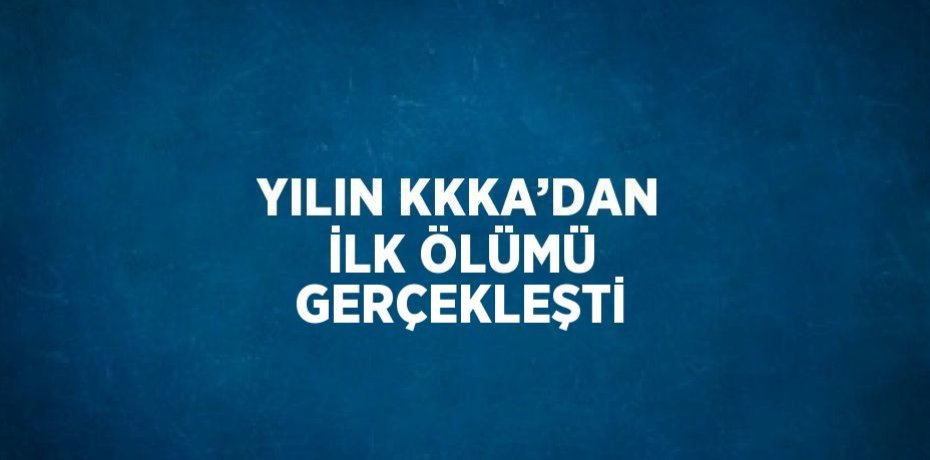 YILIN KKKA’DAN İLK ÖLÜMÜ GERÇEKLEŞTİ