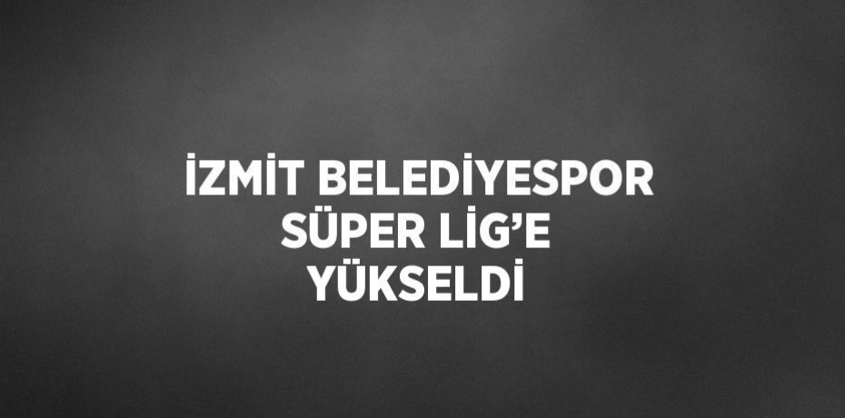 İZMİT BELEDİYESPOR SÜPER LİG’E YÜKSELDİ