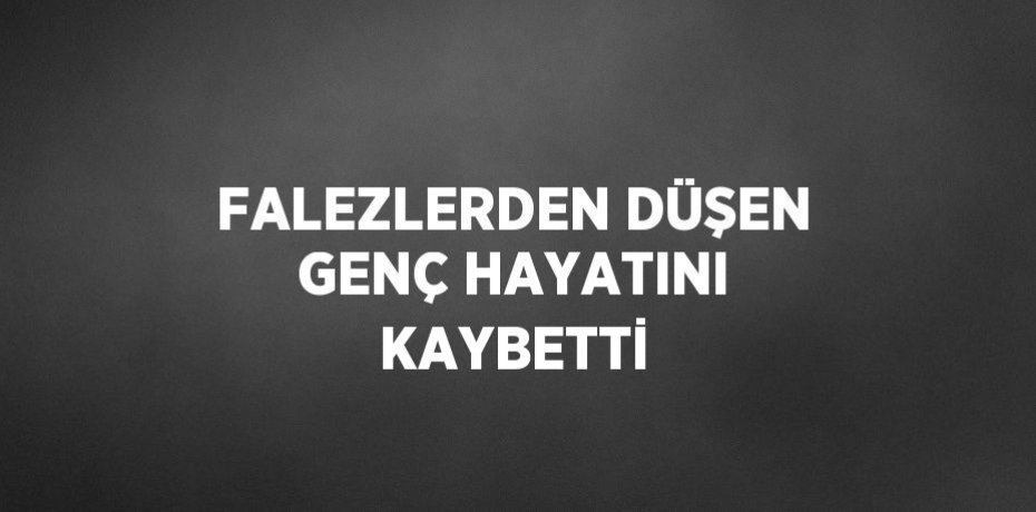FALEZLERDEN DÜŞEN GENÇ HAYATINI KAYBETTİ