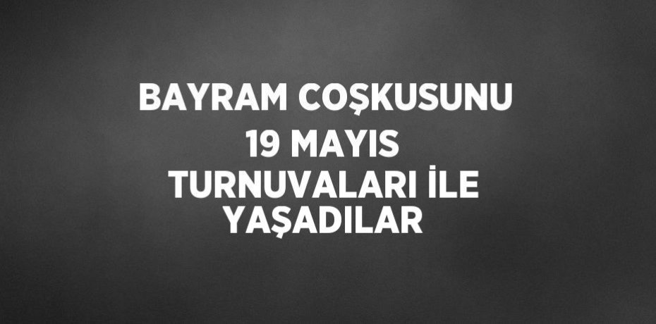BAYRAM COŞKUSUNU 19 MAYIS TURNUVALARI İLE YAŞADILAR