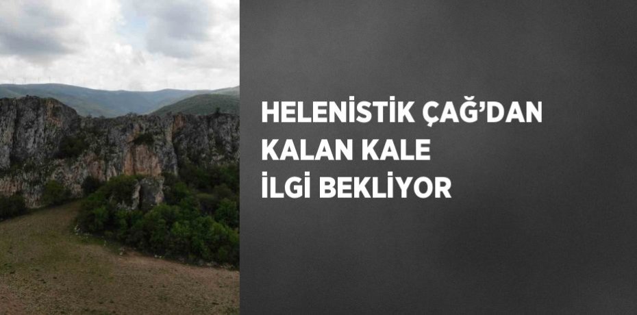 HELENİSTİK ÇAĞ’DAN KALAN KALE İLGİ BEKLİYOR