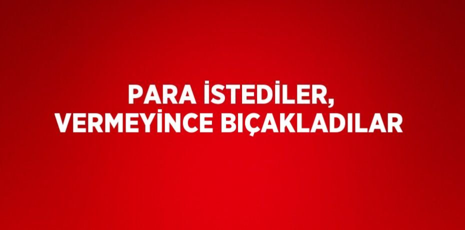 PARA İSTEDİLER, VERMEYİNCE BIÇAKLADILAR