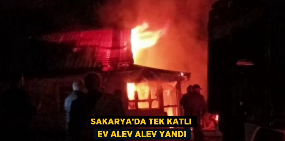 SAKARYA’DA TEK KATLI EV ALEV ALEV YANDI