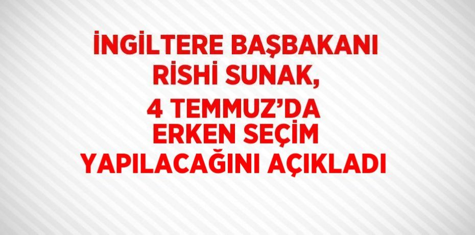 İNGİLTERE BAŞBAKANI RİSHİ SUNAK, 4 TEMMUZ’DA ERKEN SEÇİM YAPILACAĞINI AÇIKLADI