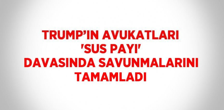 TRUMP’IN AVUKATLARI 'SUS PAYI' DAVASINDA SAVUNMALARINI TAMAMLADI