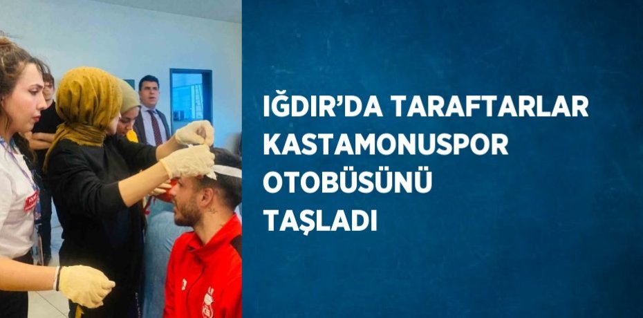 IĞDIR’DA TARAFTARLAR KASTAMONUSPOR OTOBÜSÜNÜ TAŞLADI