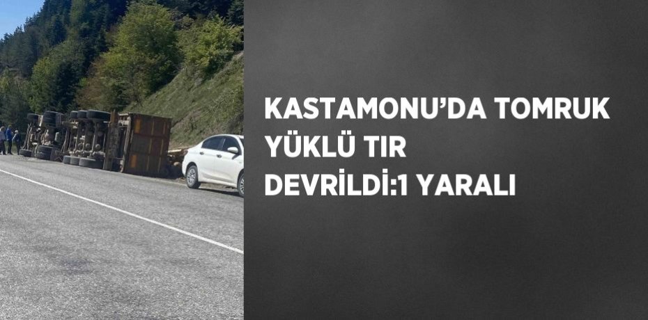 KASTAMONU’DA TOMRUK YÜKLÜ TIR DEVRİLDİ:1 YARALI