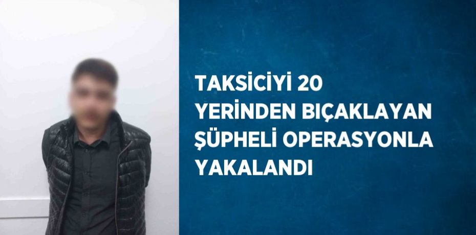 TAKSİCİYİ 20 YERİNDEN BIÇAKLAYAN ŞÜPHELİ OPERASYONLA YAKALANDI