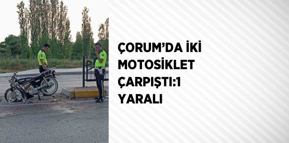 ÇORUM’DA İKİ MOTOSİKLET ÇARPIŞTI:1 YARALI