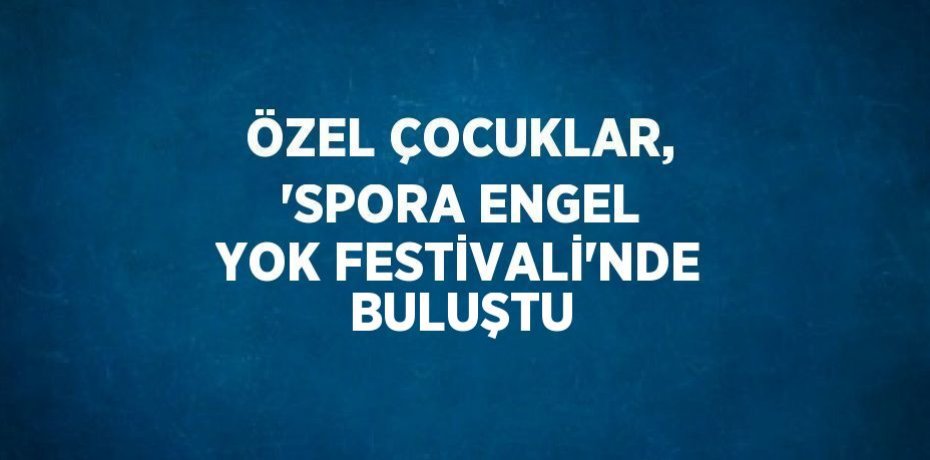 ÖZEL ÇOCUKLAR, 'SPORA ENGEL YOK FESTİVALİ'NDE BULUŞTU