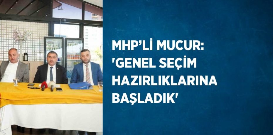MHP’Lİ MUCUR: 'GENEL SEÇİM HAZIRLIKLARINA BAŞLADIK'