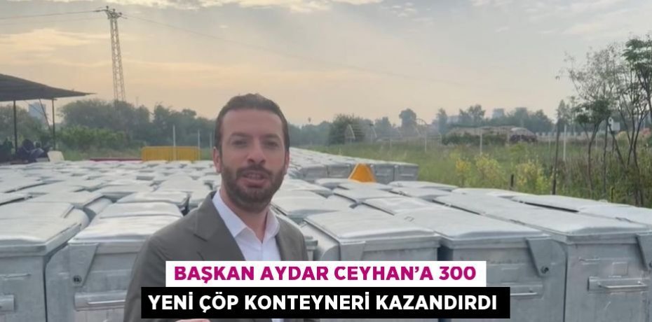 BAŞKAN AYDAR CEYHAN’A 300 YENİ ÇÖP KONTEYNERİ KAZANDIRDI
